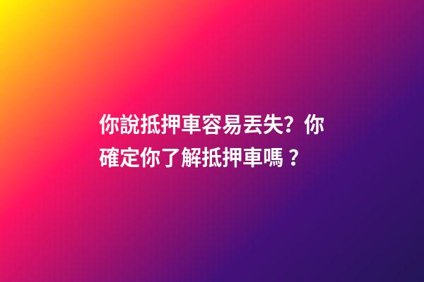 你說抵押車容易丟失？你確定你了解抵押車嗎？